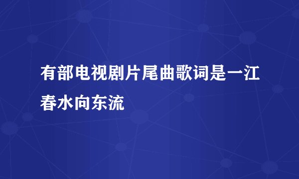 有部电视剧片尾曲歌词是一江春水向东流