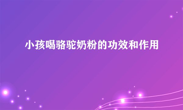 小孩喝骆驼奶粉的功效和作用