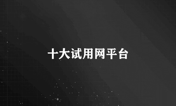 十大试用网平台