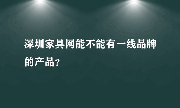 深圳家具网能不能有一线品牌的产品?