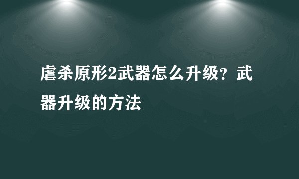 虐杀原形2武器怎么升级？武器升级的方法