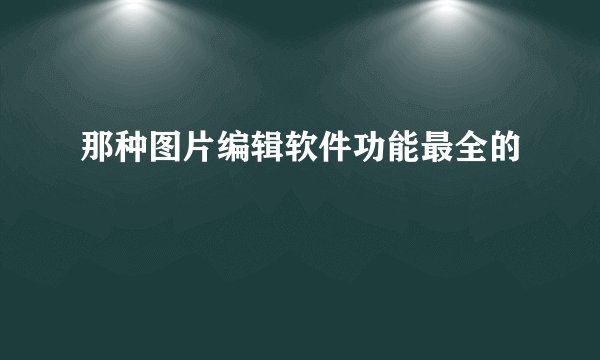 那种图片编辑软件功能最全的