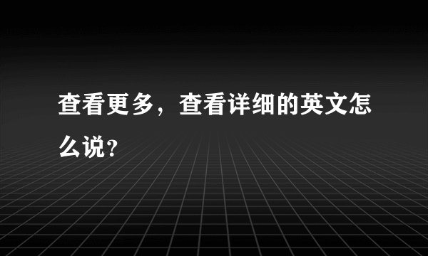 查看更多，查看详细的英文怎么说？