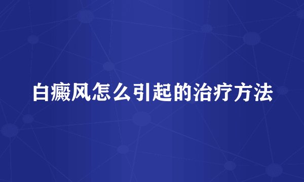 白癜风怎么引起的治疗方法