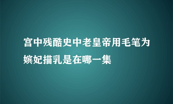 宫中残酷史中老皇帝用毛笔为嫔妃描乳是在哪一集