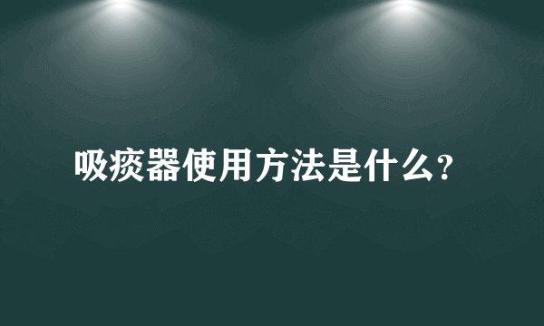 吸痰器使用方法是什么？