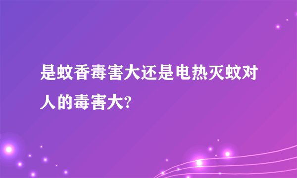 是蚊香毒害大还是电热灭蚊对人的毒害大?