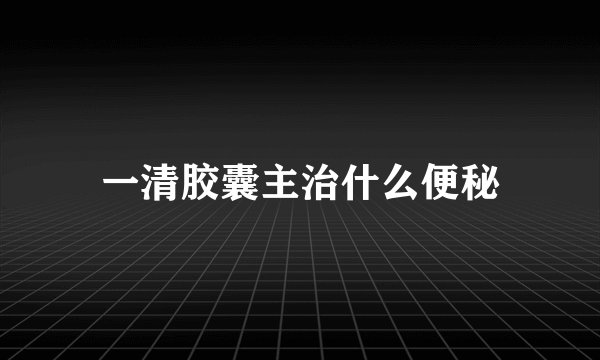 一清胶囊主治什么便秘