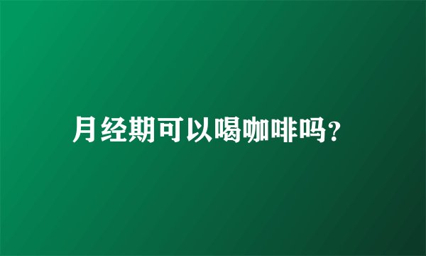 月经期可以喝咖啡吗？