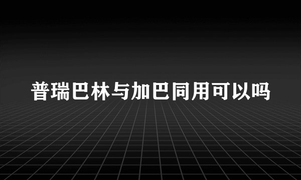 普瑞巴林与加巴同用可以吗