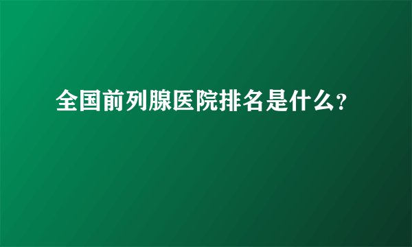 全国前列腺医院排名是什么?