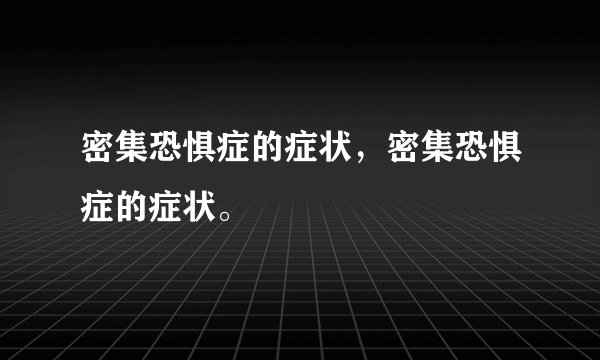 密集恐惧症的症状，密集恐惧症的症状。
