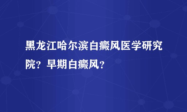 黑龙江哈尔滨白癜风医学研究院？早期白癜风？
