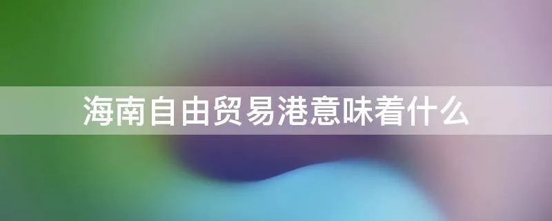 海南自由贸易港意味着什么