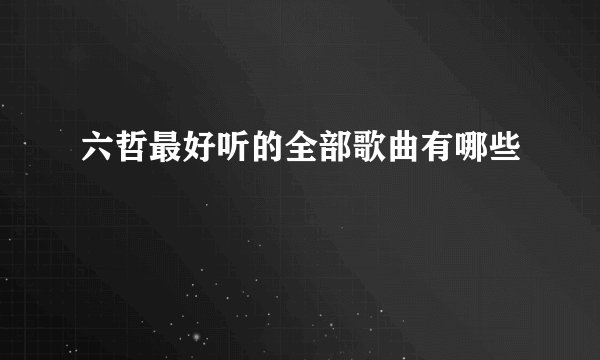 六哲最好听的全部歌曲有哪些