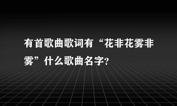 有首歌曲歌词有“花非花雾非雾”什么歌曲名字？