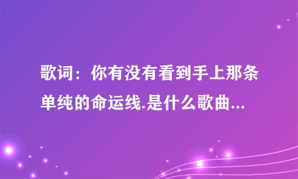 歌词：你有没有看到手上那条单纯的命运线.是什么歌曲，，急求！！！