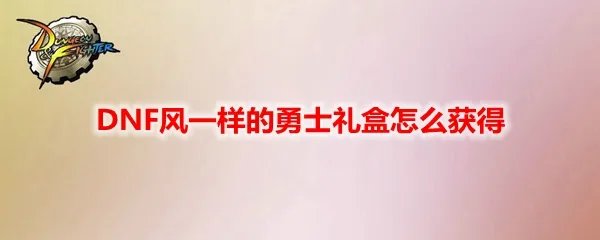 DNF风一样的勇士礼盒怎么获得