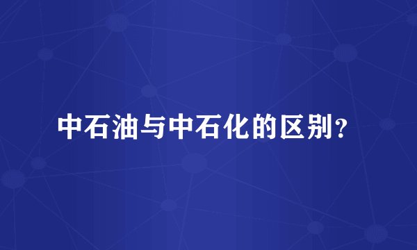 中石油与中石化的区别？
