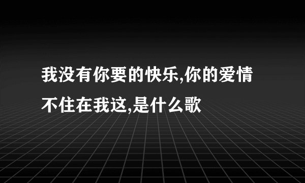 我没有你要的快乐,你的爱情不住在我这,是什么歌