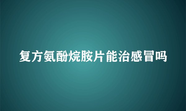 复方氨酚烷胺片能治感冒吗