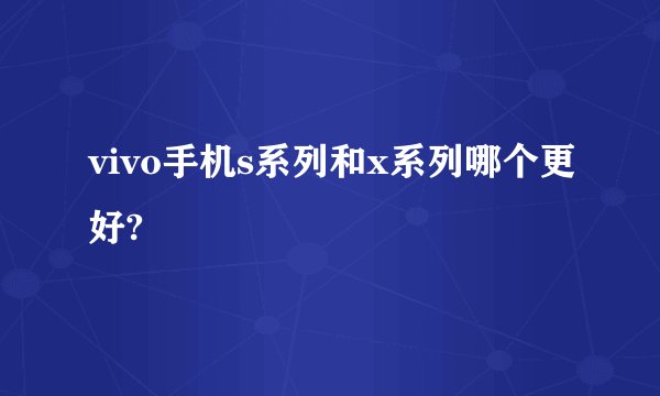 vivo手机s系列和x系列哪个更好?