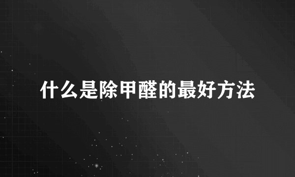 什么是除甲醛的最好方法