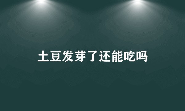 土豆发芽了还能吃吗
