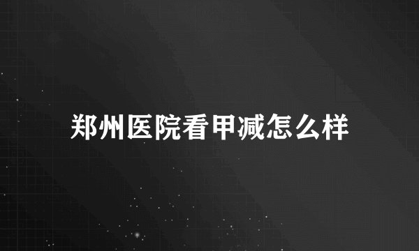 郑州医院看甲减怎么样