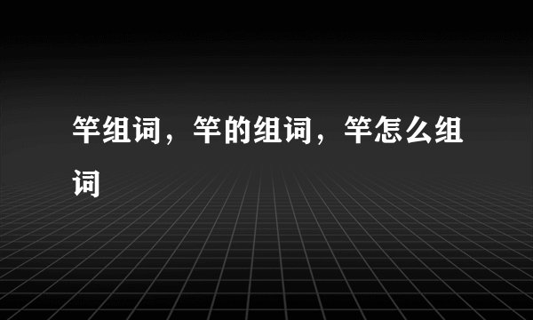 竿组词，竿的组词，竿怎么组词