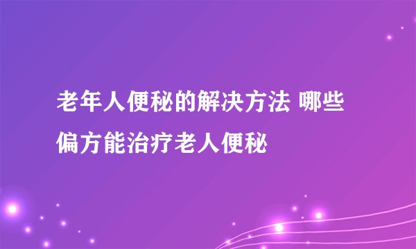 老年人便秘的解决方法 哪些偏方能治疗老人便秘