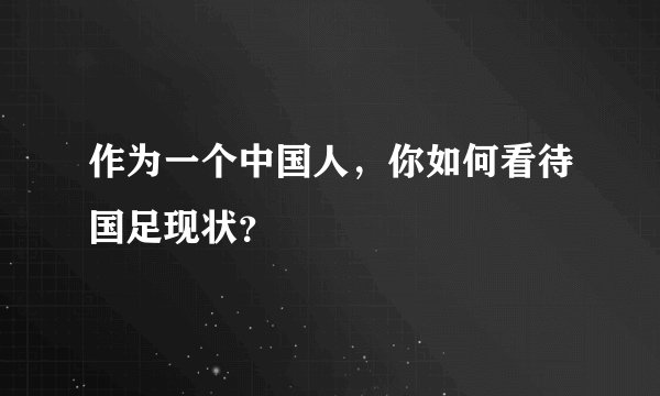 作为一个中国人,你如何看待国足现状?