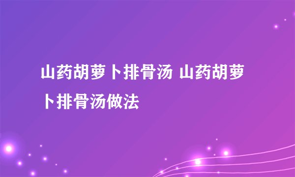 山药胡萝卜排骨汤 山药胡萝卜排骨汤做法