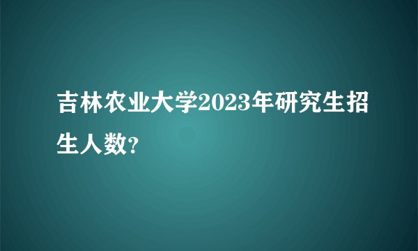 吉林农业大学2023年研究生招生人数？