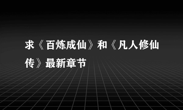 求《百炼成仙》和《凡人修仙传》最新章节