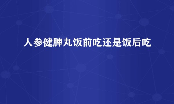 人参健脾丸饭前吃还是饭后吃