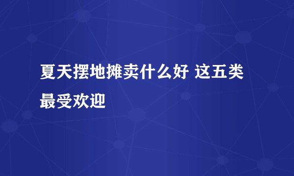 夏天摆地摊卖什么好 这五类最受欢迎