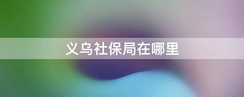 义乌社保局在哪里