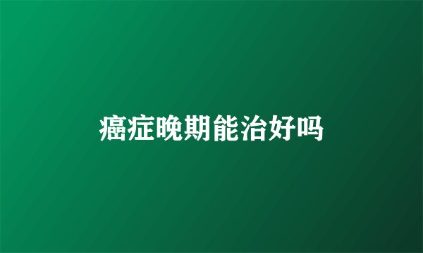 癌症晚期能治好吗