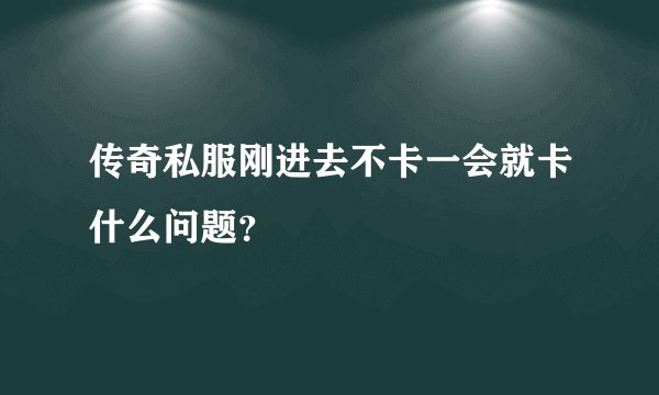 传奇私服刚进去不卡一会就卡什么问题？