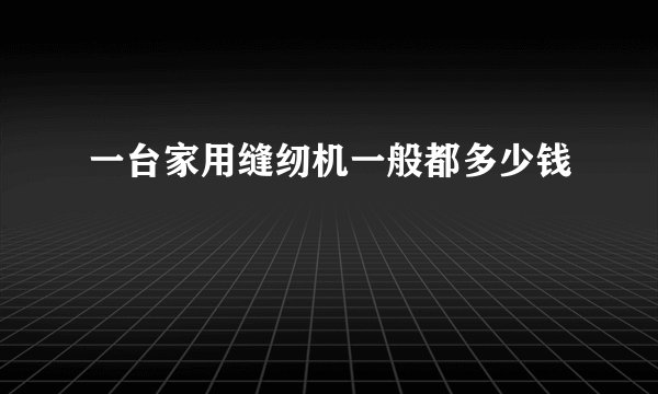 一台家用缝纫机一般都多少钱