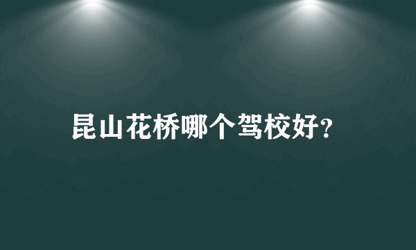 昆山花桥哪个驾校好？