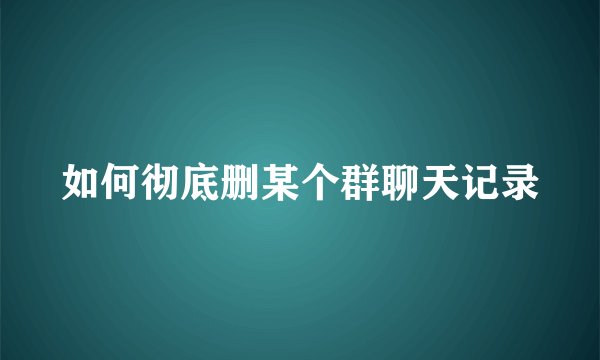 如何彻底删某个群聊天记录