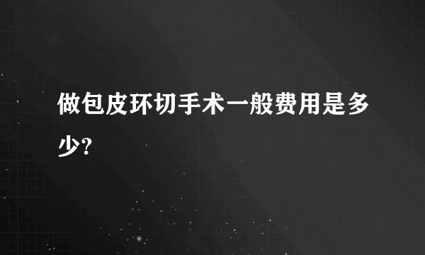 做包皮环切手术一般费用是多少?