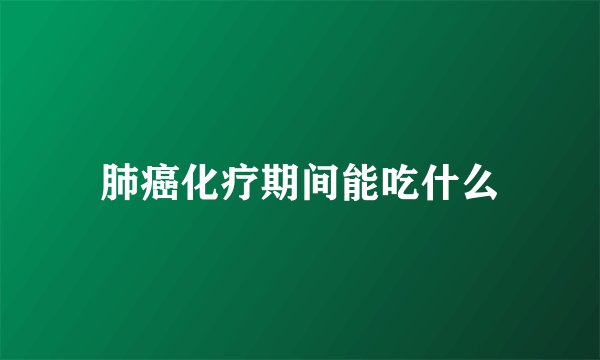 肺癌化疗期间能吃什么