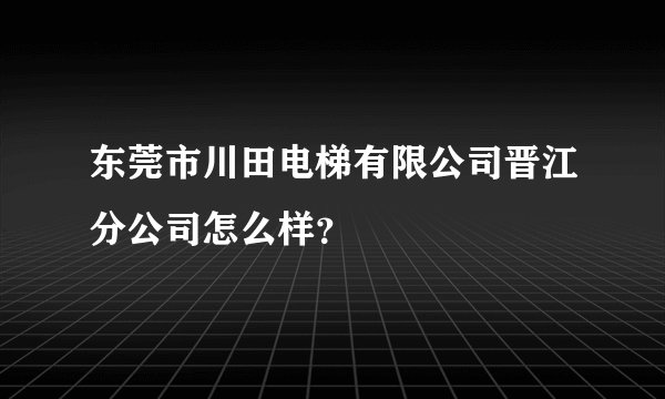 东莞市川田电梯有限公司晋江分公司怎么样？
