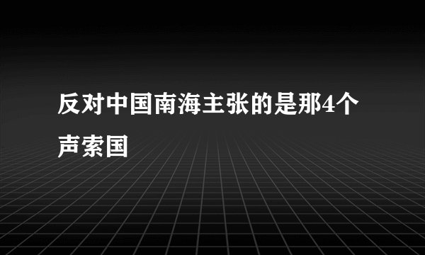 反对中国南海主张的是那4个声索国