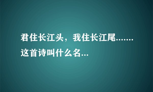 君住长江头，我住长江尾.......这首诗叫什么名字，是那朝那个诗人写得？？