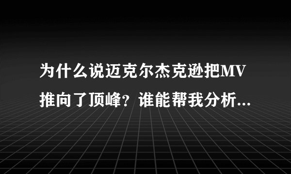 为什么说迈克尔杰克逊把MV推向了顶峰?谁能帮我分析几个杰克逊的MV(最好细致一些)。