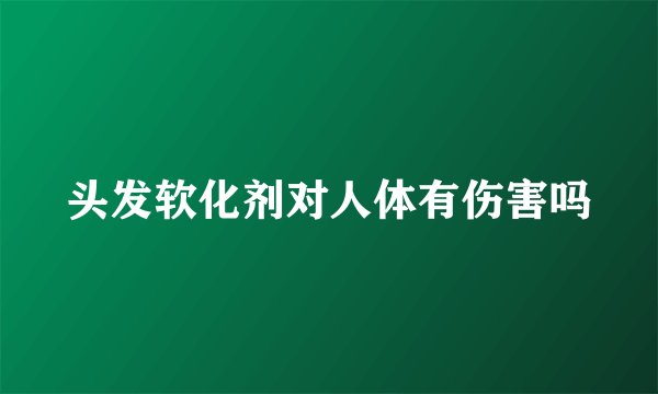 头发软化剂对人体有伤害吗